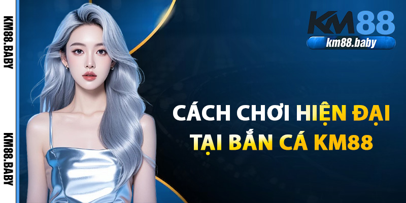 Cách chơi bắn cá tại KM88 hiện đại thắng lớn