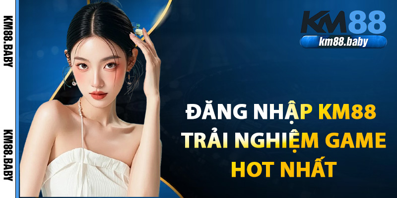 Đăng nhập KM88 để trải nghiệm game hấp dẫn hot nhất