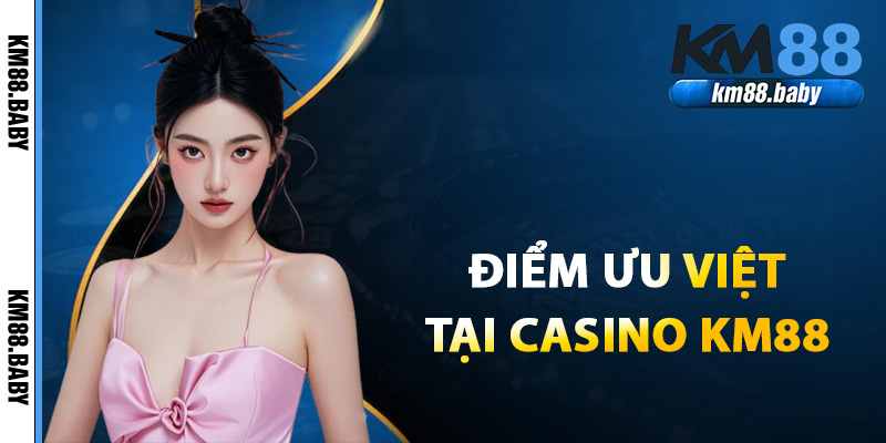 Giới thiệu điểm ưu việt chỉ có tại casino KM88