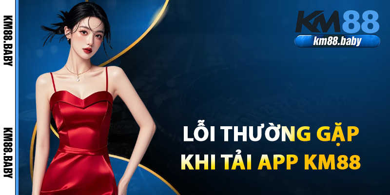 Khắc phục những lỗi thường gặp khi tải ứng dụng KM88