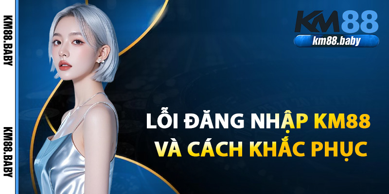 Lỗi đăng nhập KM88 2025 và cách khắc phục